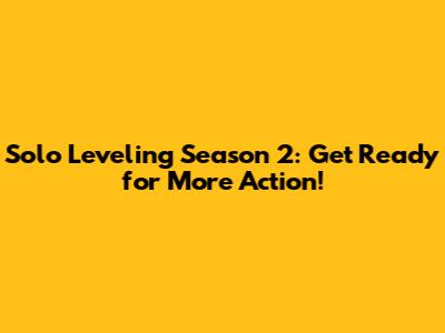 Solo Leveling Season 2: Get Ready for More Action!