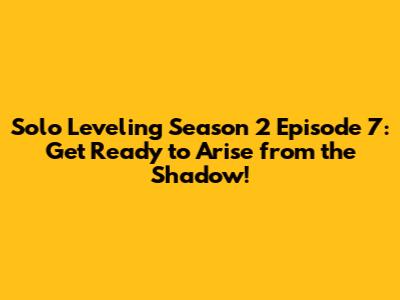 Solo Leveling Season 2 Episode 7: Get Ready to Arise from the Shadow!