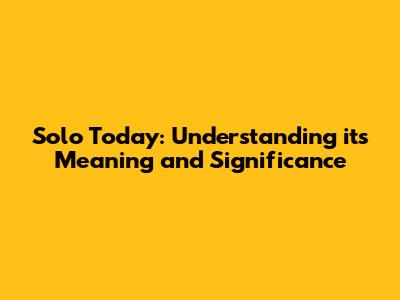 Solo Today: Understanding its Meaning and Significance