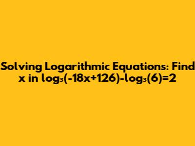 Solving Logarithmic Equations: Find x in log₃(-18x+126)-log₃(6)=2