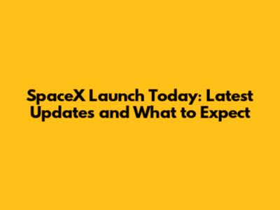 SpaceX Launch Today: Latest Updates and What to Expect