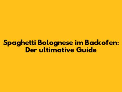 Spaghetti Bolognese im Backofen: Der ultimative Guide