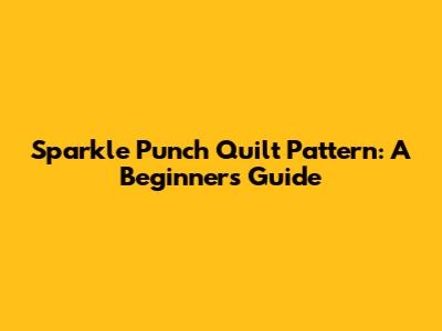 Sparkle Punch Quilt Pattern: A Beginner's Guide