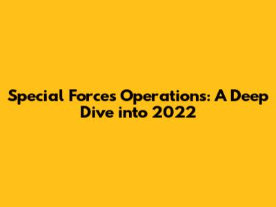 Special Forces Operations: A Deep Dive into 2022