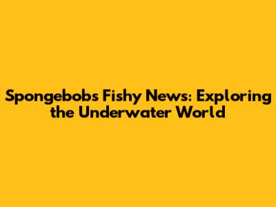 Spongebob's Fishy News: Exploring the Underwater World