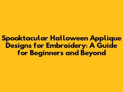 Spooktacular Halloween Applique Designs for Embroidery: A Guide for Beginners and Beyond