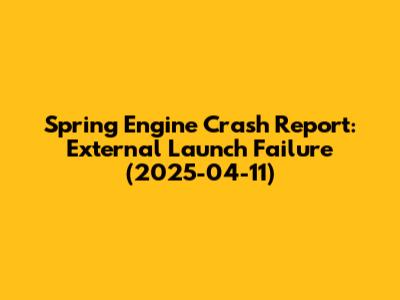 Spring Engine Crash Report: External Launch Failure (2025-04-11)