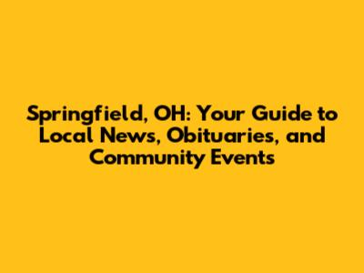 Springfield, OH: Your Guide to Local News, Obituaries, and Community Events