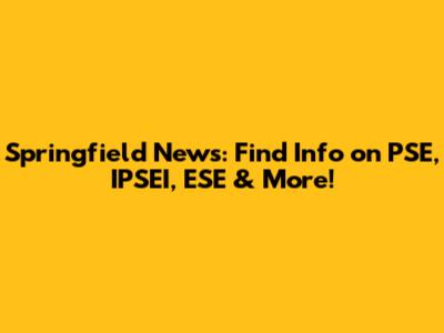Springfield News: Find Info on PSE, IPSEI, ESE & More!