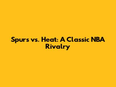 Spurs vs. Heat: A Classic NBA Rivalry
