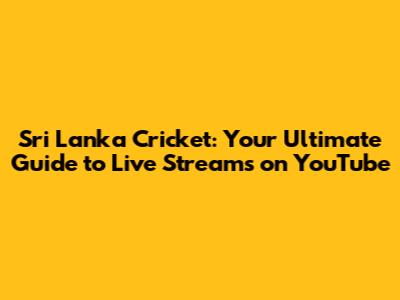 Sri Lanka Cricket: Your Ultimate Guide to Live Streams on YouTube