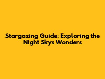 Stargazing Guide: Exploring the Night Sky's Wonders