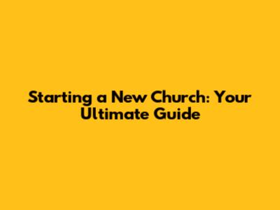Starting a New Church: Your Ultimate Guide