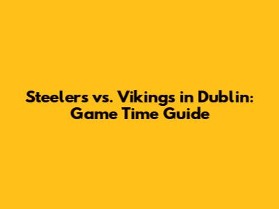 Steelers vs. Vikings in Dublin: Game Time Guide