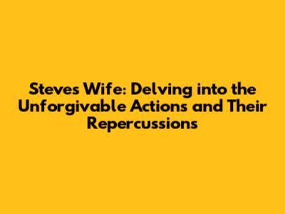 Steve's Wife: Delving into the Unforgivable Actions and Their Repercussions