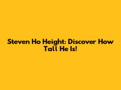 Steven Ho Height: Discover How Tall He Is!