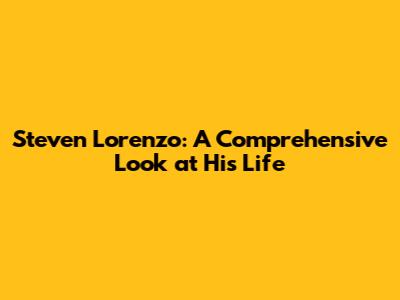 Steven Lorenzo: A Comprehensive Look at His Life