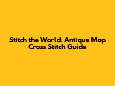 Stitch the World: Antique Map Cross Stitch Guide