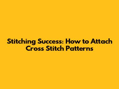 Stitching Success: How to Attach Cross Stitch Patterns