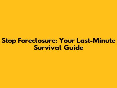 Stop Foreclosure: Your Last-Minute Survival Guide