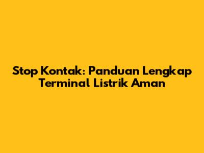 Stop Kontak: Panduan Lengkap Terminal Listrik Aman