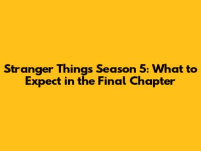 Stranger Things Season 5: What to Expect in the Final Chapter