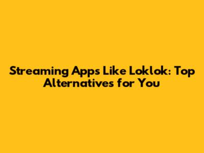 Streaming Apps Like Loklok: Top Alternatives for You
