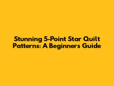 Stunning 5-Point Star Quilt Patterns: A Beginner's Guide