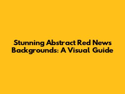 Stunning Abstract Red News Backgrounds: A Visual Guide