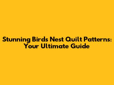 Stunning Birds Nest Quilt Patterns: Your Ultimate Guide