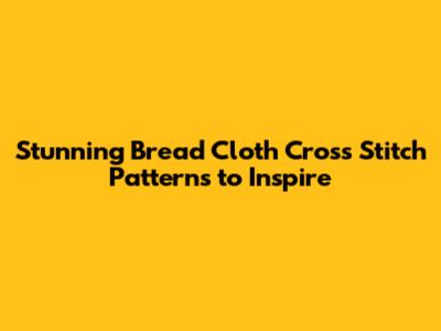 Stunning Bread Cloth Cross Stitch Patterns to Inspire