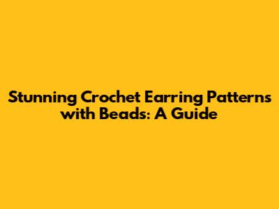 Stunning Crochet Earring Patterns with Beads: A Guide
