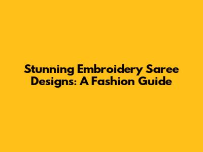 Stunning Embroidery Saree Designs: A Fashion Guide