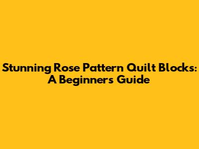 Stunning Rose Pattern Quilt Blocks: A Beginner's Guide