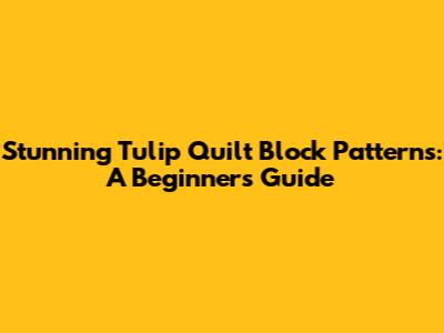 Stunning Tulip Quilt Block Patterns: A Beginner's Guide