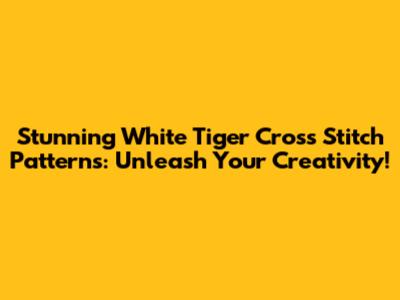 Stunning White Tiger Cross Stitch Patterns: Unleash Your Creativity!