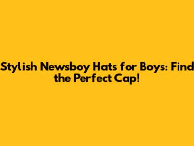 Stylish Newsboy Hats for Boys: Find the Perfect Cap!