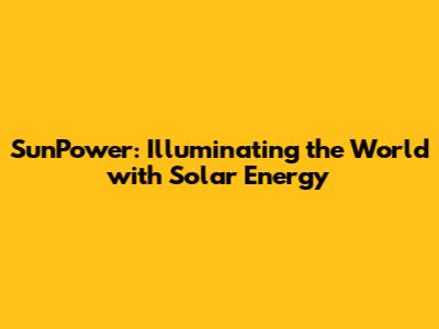 SunPower: Illuminating the World with Solar Energy