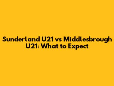 Sunderland U21 vs Middlesbrough U21: What to Expect