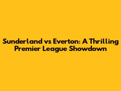 Sunderland vs Everton: A Thrilling Premier League Showdown
