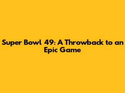 Super Bowl 49: A Throwback to an Epic Game