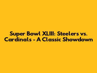 Super Bowl XLIII: Steelers vs. Cardinals - A Classic Showdown