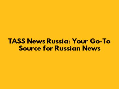 TASS News Russia: Your Go-To Source for Russian News