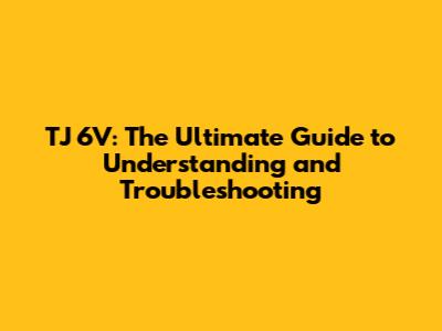 TJ 6V: The Ultimate Guide to Understanding and Troubleshooting