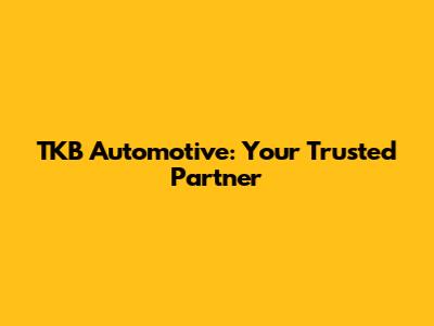 TKB Automotive: Your Trusted Partner