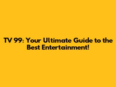 TV 99: Your Ultimate Guide to the Best Entertainment!