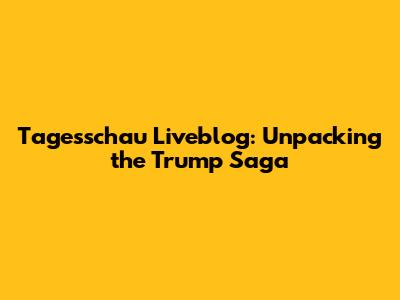 Tagesschau Liveblog: Unpacking the Trump Saga
