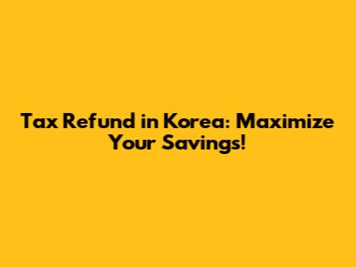 Tax Refund in Korea: Maximize Your Savings!