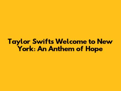 Taylor Swift's 'Welcome to New York': An Anthem of Hope