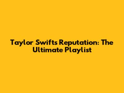 Taylor Swift's Reputation: The Ultimate Playlist